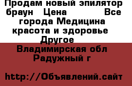 Продам новый эпилятор браун › Цена ­ 1 500 - Все города Медицина, красота и здоровье » Другое   . Владимирская обл.,Радужный г.